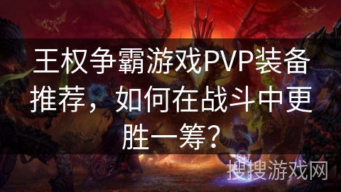 王权争霸游戏PVP装备推荐，如何在战斗中更胜一筹？