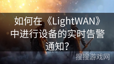 如何在《LightWAN》中进行设备的实时告警通知？