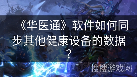 《华医通》软件如何同步其他健康设备的数据? 《华医通》软件如何同步其他健康设备的数据?
