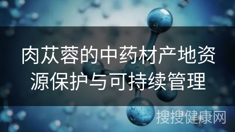 肉苁蓉的中药材产地资源保护与可持续管理