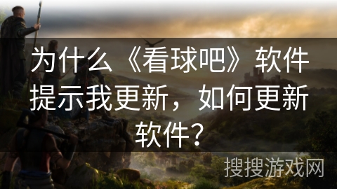 为什么《看球吧》软件提示我更新，如何更新软件？