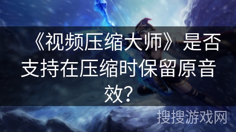 《视频压缩大师》是否支持在压缩时保留原音效? 《视频压缩大师》是否支持在压缩时保留原音效?
