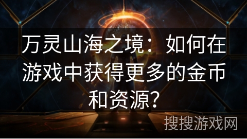万灵山海之境：如何在游戏中获得更多的金币和资源？