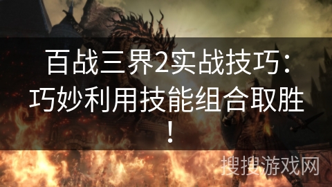 百战三界2实战技巧：巧妙利用技能组合取胜！