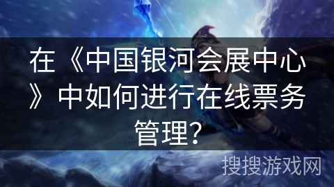 在《中国银河会展中心》中如何进行在线票务管理？