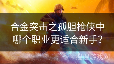 合金突击之孤胆枪侠中哪个职业更适合新手? 合金突击之孤胆枪侠中哪个职业更适合新手?