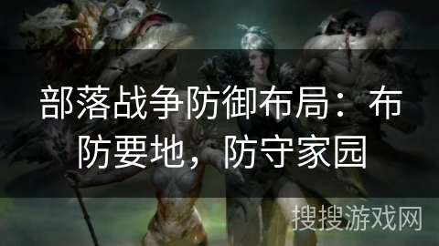 部落战争防御布局：布防要地，防守家园