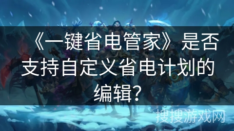 《一键省电管家》是否支持自定义省电计划的编辑? 《一键省电管家》是否支持自定义省电计划的编辑?