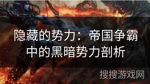 隐藏的势力:帝国争霸中的黑暗势力剖析 隐藏的势力:帝国争霸中的黑暗势力剖析