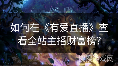 如何在《有爱直播》查看全站主播财富榜？