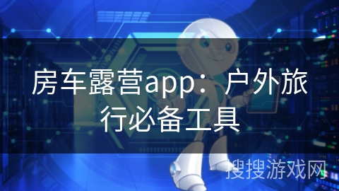 房车露营app：户外旅行必备工具