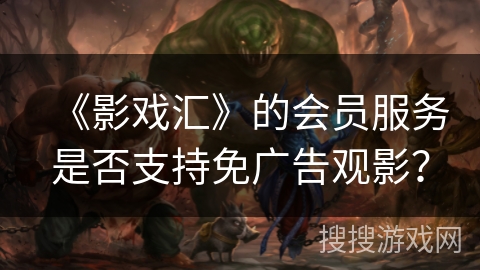 《影戏汇》的会员服务是否支持免广告观影? 《影戏汇》的会员服务是否支持免广告观影?