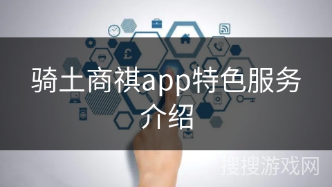 骑土商祺app特色服务介绍 骑土商祺app特色服务介绍