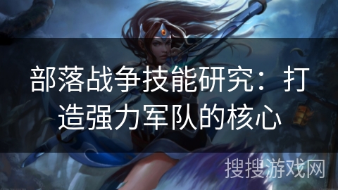 部落战争技能研究：打造强力军队的核心