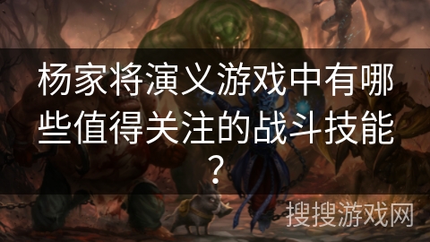 杨家将演义游戏中有哪些值得关注的战斗技能？