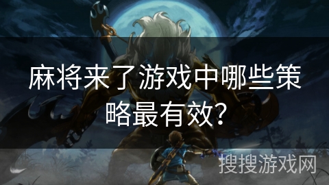 麻将来了游戏中哪些策略最有效？