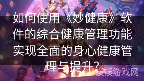 如何使用《妙健康》软件的综合健康管理功能实现全面的身心健康管理与提升？