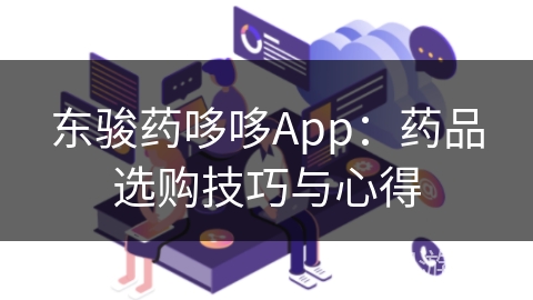 东骏药哆哆App：药品选购技巧与心得