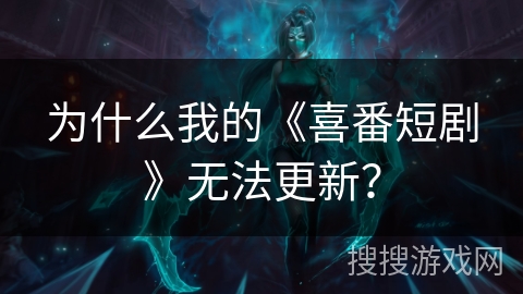为什么我的《喜番短剧》无法更新? 为什么我的《喜番短剧》无法更新?