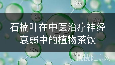 石楠叶在中医治疗神经衰弱中的植物茶饮