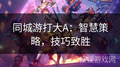 同城游打大A:智慧策略,技巧致胜 同城游打大A:智慧策略,技巧致胜