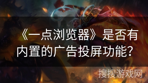 《一点浏览器》是否有内置的广告投屏功能? 《一点浏览器》是否有内置的广告投屏功能?