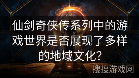 仙剑奇侠传系列中的游戏世界是否展现了多样的地域文化？