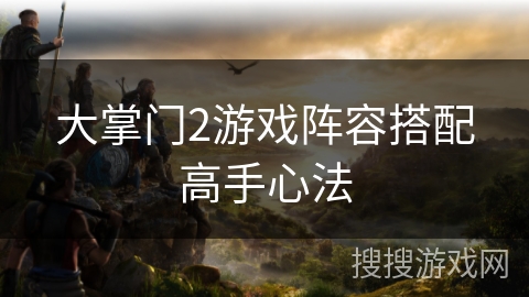 大掌门2游戏阵容搭配高手心法