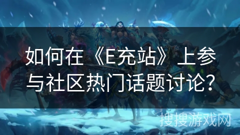 如何在《E充站》上参与社区热门话题讨论? 如何在《E充站》上参与社区热门话题讨论?