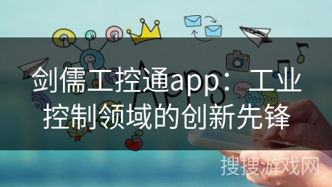 剑儒工控通app:工业控制领域的创新先锋 剑儒工控通app:工业控制领域的创新先锋
