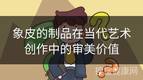 象皮的制品在当代艺术创作中的审美价值