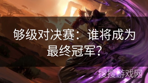 够级对决赛:谁将成为最终冠军? 够级对决赛:谁将成为最终冠军?