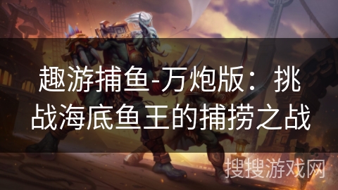 趣游捕鱼-万炮版:挑战海底鱼王的捕捞之战 趣游捕鱼-万炮版:挑战海底鱼王的捕捞之战