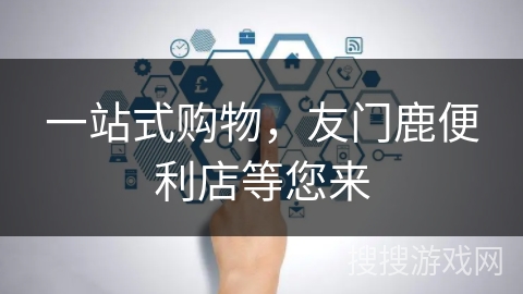 一站式购物，友门鹿便利店等您来