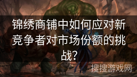 锦绣商铺中如何应对新竞争者对市场份额的挑战？