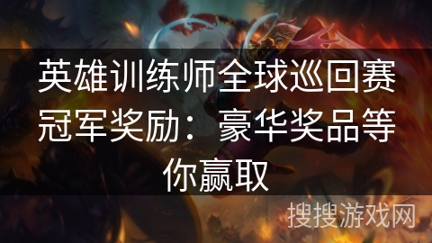 英雄训练师全球巡回赛冠军奖励:豪华奖品等你赢取 英雄训练师全球巡回赛冠军奖励:豪华奖品等你赢取