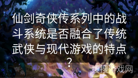 仙剑奇侠传系列中的战斗系统是否融合了传统武侠与现代游戏的特点? 仙剑奇侠传系列中的战斗系统是否融合了传统武侠与现代游戏的特点?