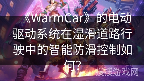 《WarmCar》的电动驱动系统在湿滑道路行驶中的智能防滑控制如何？