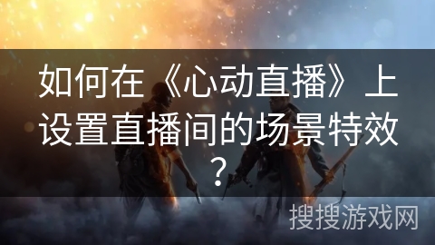 如何在《心动直播》上设置直播间的场景特效？