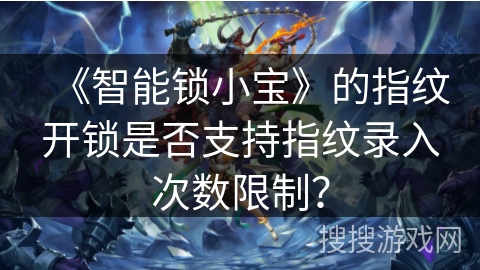 《智能锁小宝》的指纹开锁是否支持指纹录入次数限制? 《智能锁小宝》的指纹开锁是否支持指纹录入次数限制?