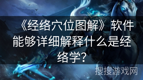 《经络穴位图解》软件能够详细解释什么是经络学? 《经络穴位图解》软件能够详细解释什么是经络学?