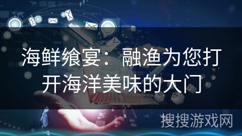 海鲜飨宴：融渔为您打开海洋美味的大门