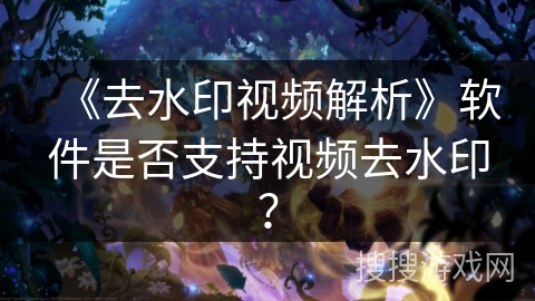 《去水印视频解析》软件是否支持视频去水印？