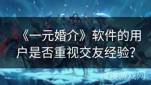 《一元婚介》软件的用户是否重视交友经验? 《一元婚介》软件的用户是否重视交友经验?