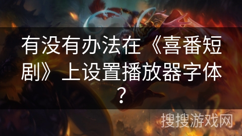有没有办法在《喜番短剧》上设置播放器字体？