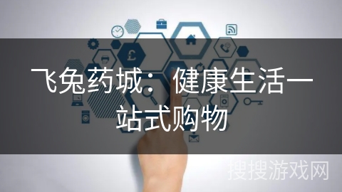 飞兔药城：健康生活一站式购物