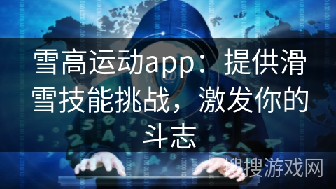 雪高运动app：提供滑雪技能挑战，激发你的斗志