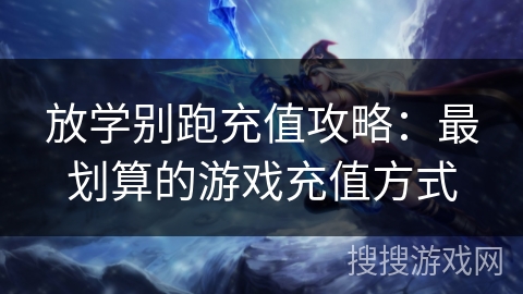 放学别跑充值攻略：最划算的游戏充值方式