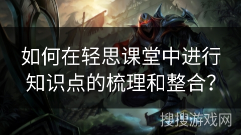 如何在轻思课堂中进行知识点的梳理和整合？