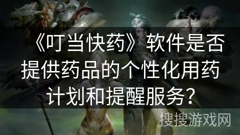 《叮当快药》软件是否提供药品的个性化用药计划和提醒服务？